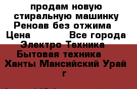 продам новую стиральную машинку Реноав без отжима › Цена ­ 2 500 - Все города Электро-Техника » Бытовая техника   . Ханты-Мансийский,Урай г.